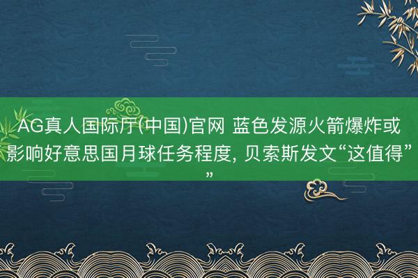 AG真人国际厅(中国)官网 蓝色发源火箭爆炸或影响好意思国月球任务程度， 贝索斯发文“这值得”