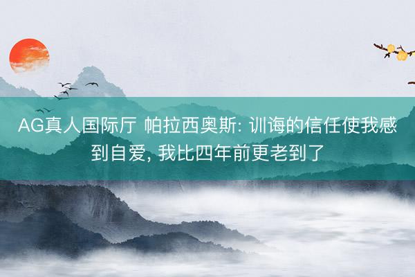 AG真人国际厅 帕拉西奥斯: 训诲的信任使我感到自爱， 我比四年前更老到了