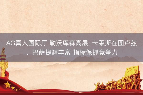 AG真人国际厅 勒沃库森高层: 卡莱斯在图卢兹、巴萨提醒丰富 指标保抓竞争力