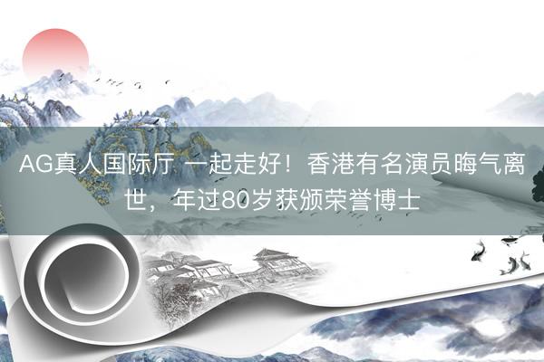 AG真人国际厅 一起走好！香港有名演员晦气离世，年过80岁获颁荣誉博士