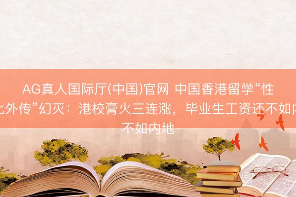 AG真人国际厅(中国)官网 中国香港留学“性价比外传”幻灭：港校膏火三连涨，毕业生工资还不如内地