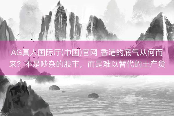AG真人国际厅(中国)官网 香港的底气从何而来?不是吵杂的股市,而是难以替代的土产货