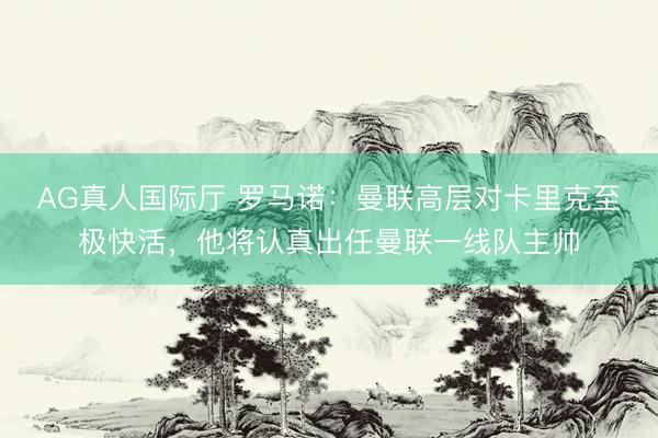 AG真人国际厅 罗马诺：曼联高层对卡里克至极快活，他将认真出任曼联一线队主帅
