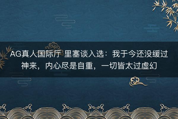 AG真人国际厅 里塞谈入选：我于今还没缓过神来，内心尽是自重，一切皆太过虚幻