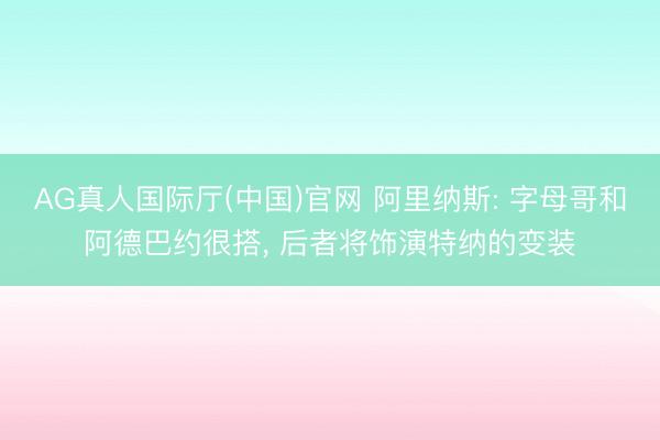 AG真人国际厅(中国)官网 阿里纳斯: 字母哥和阿德巴约很搭, 后者将饰演特纳的变装