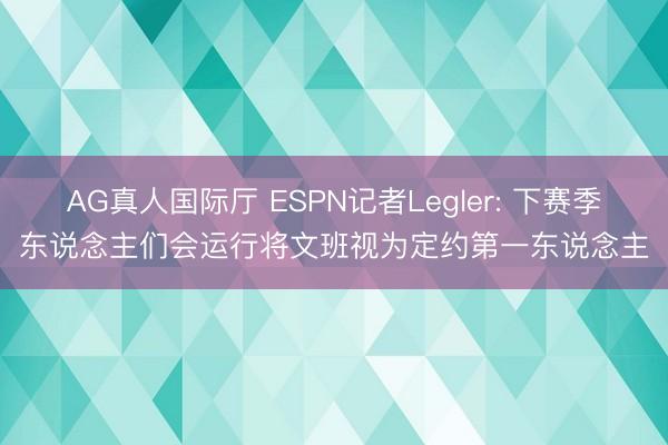 AG真人国际厅 ESPN记者Legler: 下赛季东说念主们会运行将文班视为定约第一