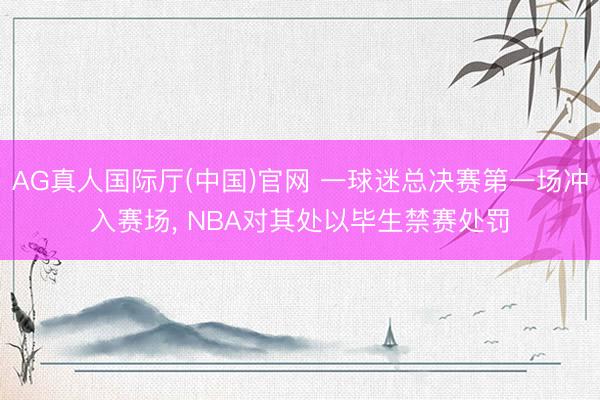 AG真人国际厅(中国)官网 一球迷总决赛第一场冲入赛场, NBA对其处以毕生禁赛处罚
