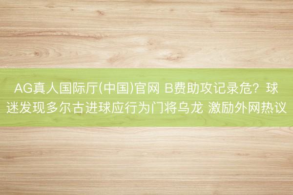 AG真人国际厅(中国)官网 B费助攻记录危？球迷发现多尔古进球应行为门将乌龙 激励外网热