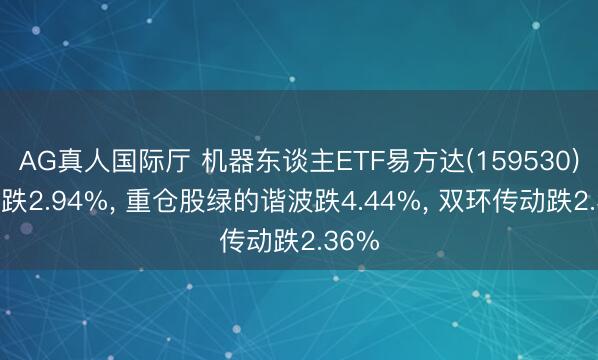 AG真人国际厅 机器东谈主ETF易方达(159530)开盘跌2.94%， 重仓股绿的谐波跌4.44%， 双环传动跌2.36%