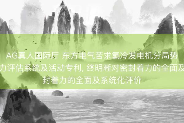 AG真人国际厅 东方电气苦求氢冷发电机分局势机座密封着力评估系统及活动专利， 终明晰对密封着力的全面及系统化评价