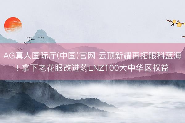AG真人国际厅(中国)官网 云顶新耀再拓眼科蓝海! 拿下老花眼改进药LNZ100大中华区权益