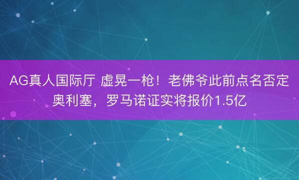 AG真人国际厅 虚晃一枪！老佛爷此前点名否定奥利塞，罗马诺证实将报价1.5亿