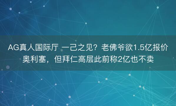 AG真人国际厅 一己之见？老佛爷欲1.5亿报价奥利塞，但拜仁高层此前称2亿也不卖