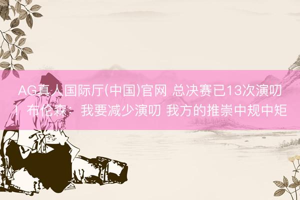 AG真人国际厅(中国)官网 总决赛已13次演叨！布伦森：我要减少演叨 我方的推崇中规中矩