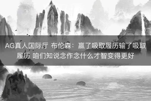 AG真人国际厅 布伦森：赢了吸取履历输了吸取履历 咱们知说念作念什么才智变得更好