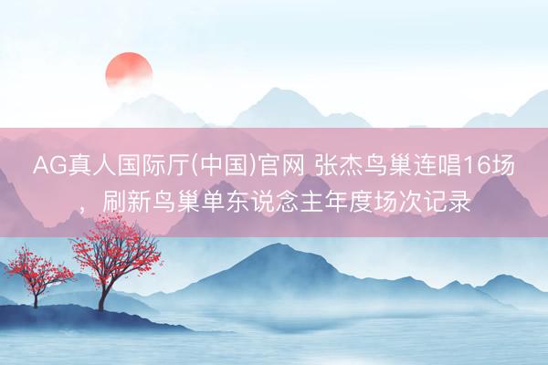 AG真人国际厅(中国)官网 张杰鸟巢连唱16场，刷新鸟巢单东说念主年度场次记录