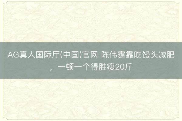 AG真人国际厅(中国)官网 陈伟霆靠吃馒头减肥，一顿一个得胜瘦20斤