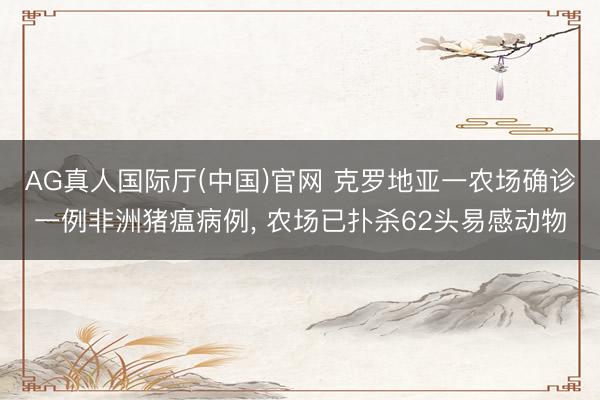 AG真人国际厅(中国)官网 克罗地亚一农场确诊一例非洲猪瘟病例， 农场已扑杀62头易感动物