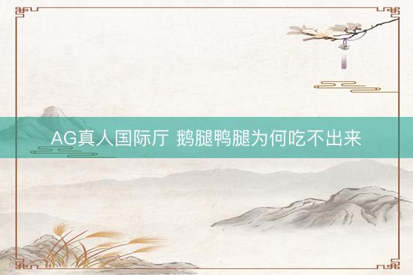 AG真人国际厅 鹅腿鸭腿为何吃不出来