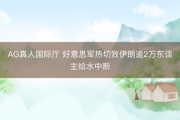 AG真人国际厅 好意思军热切致伊朗逾2万东谈主给水中断
