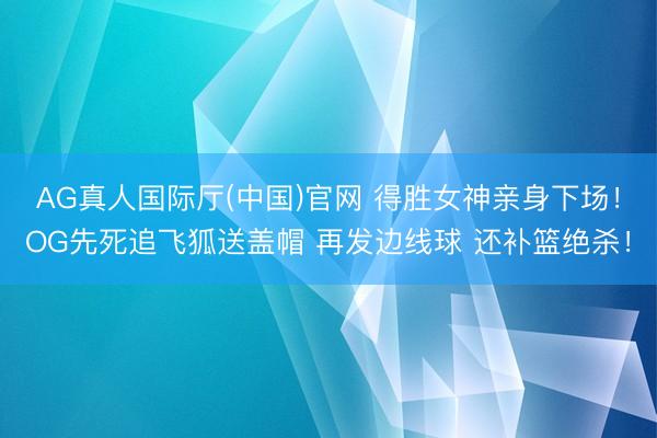 AG真人国际厅(中国)官网 得胜女神亲身下场！OG先死追飞狐送盖帽 再发边线球 还补篮绝杀！