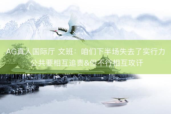 AG真人国际厅 文班：咱们下半场失去了实行力 公共要相互追责&但不行相互攻讦