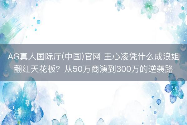 AG真人国际厅(中国)官网 王心凌凭什么成浪姐翻红天花板？从50万商演到300万的逆袭路