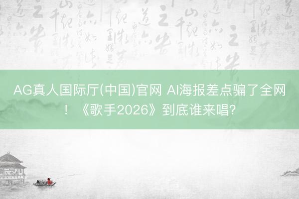 AG真人国际厅(中国)官网 AI海报差点骗了全网！《歌手2026》到底谁来唱？