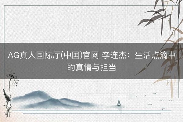 AG真人国际厅(中国)官网 李连杰：生活点滴中的真情与担当