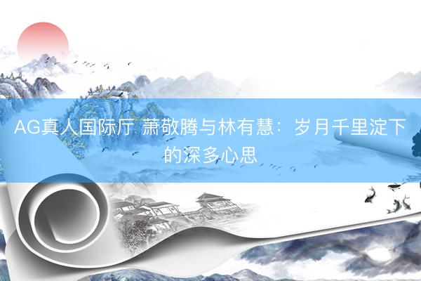 AG真人国际厅 萧敬腾与林有慧：岁月千里淀下的深多心思