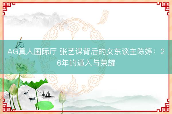 AG真人国际厅 张艺谋背后的女东谈主陈婷：26年的遁入与荣耀