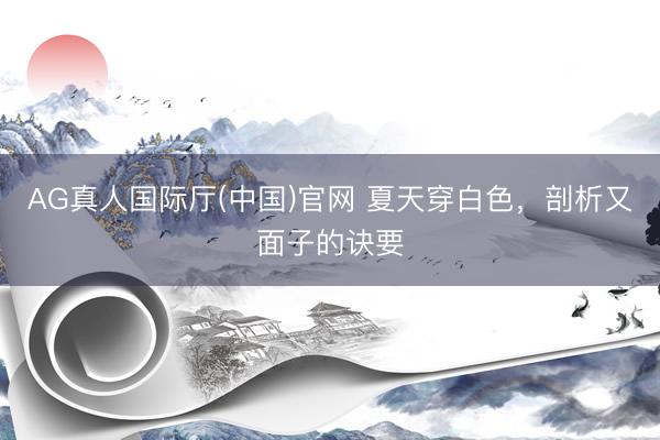 AG真人国际厅(中国)官网 夏天穿白色,剖析又面子的诀要