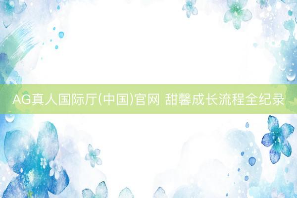 AG真人国际厅(中国)官网 甜馨成长流程全纪录