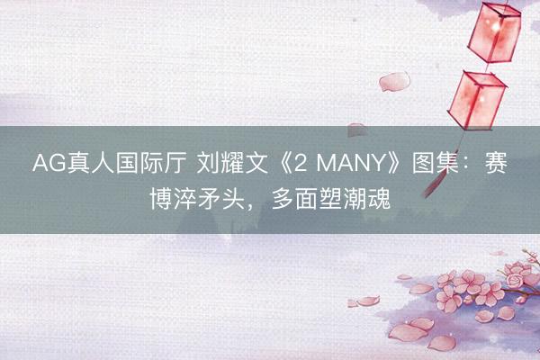 AG真人国际厅 刘耀文《2 MANY》图集：赛博淬矛头，多面塑潮魂