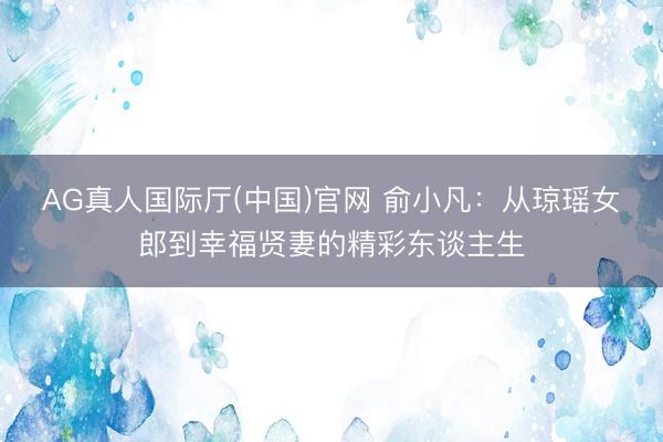 AG真人国际厅(中国)官网 俞小凡：从琼瑶女郎到幸福贤妻的精彩东谈主生