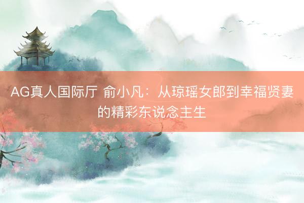 AG真人国际厅 俞小凡：从琼瑶女郎到幸福贤妻的精彩东说念主生