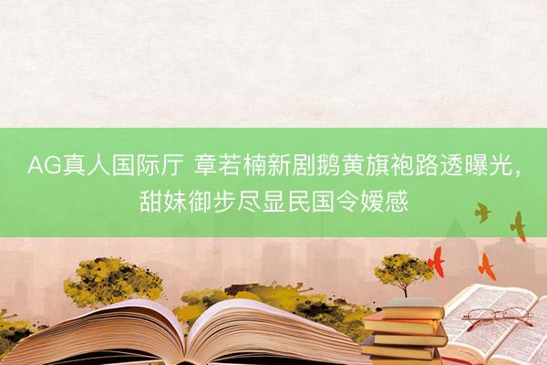 AG真人国际厅 章若楠新剧鹅黄旗袍路透曝光，甜妹御步尽显民国令嫒感