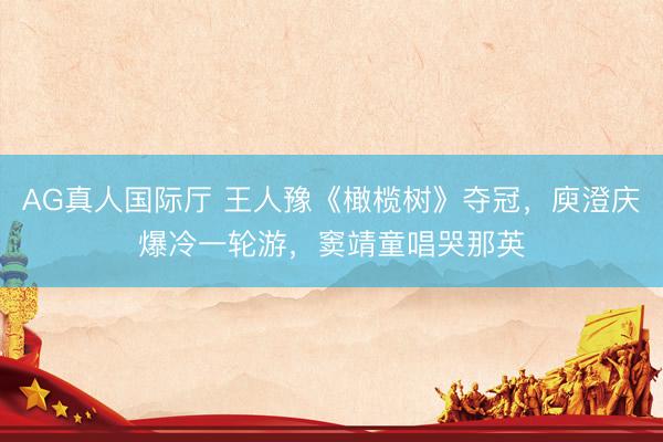 AG真人国际厅 王人豫《橄榄树》夺冠，庾澄庆爆冷一轮游，窦靖童唱哭那英