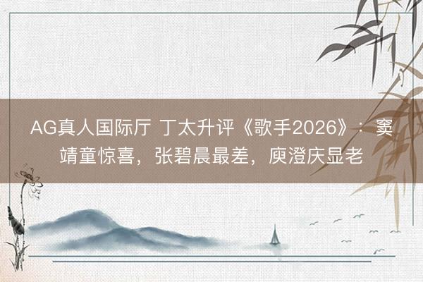 AG真人国际厅 丁太升评《歌手2026》：窦靖童惊喜，张碧晨最差，庾澄庆显老