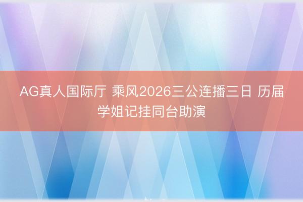 AG真人国际厅 乘风2026三公连播三日 历届学姐记挂同台助演