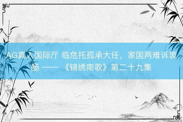 AG真人国际厅 临危托孤承大任，家国两难诉衷肠 —— 《锦绣南歌》第二十九集