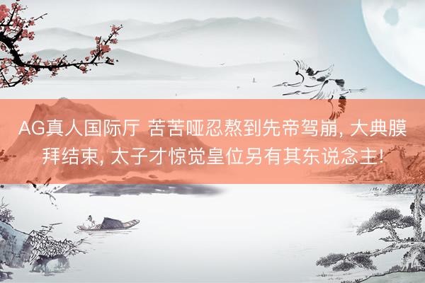 AG真人国际厅 苦苦哑忍熬到先帝驾崩， 大典膜拜结束， 太子才惊觉皇位另有其东说念主!