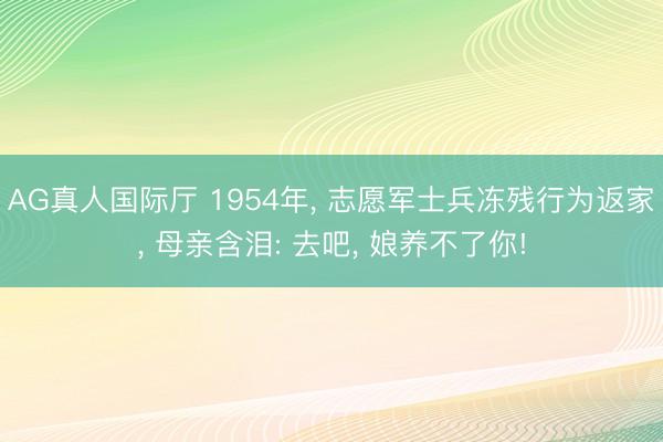 AG真人国际厅 1954年, 志愿军士兵冻残行为返家, 母亲含泪: 去吧, 娘养不了你!
