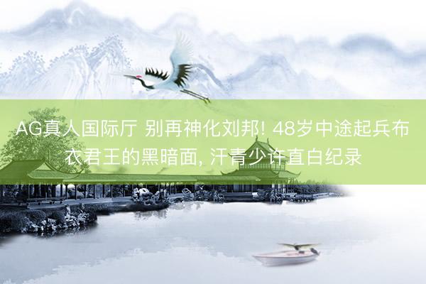 AG真人国际厅 别再神化刘邦! 48岁中途起兵布衣君王的黑暗面, 汗青少许直白纪录