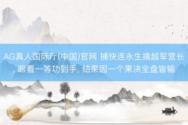 AG真人国际厅(中国)官网 捕快连永生擒越军营长， 眼看一等功到手， 结果因一个果决全盘皆输
