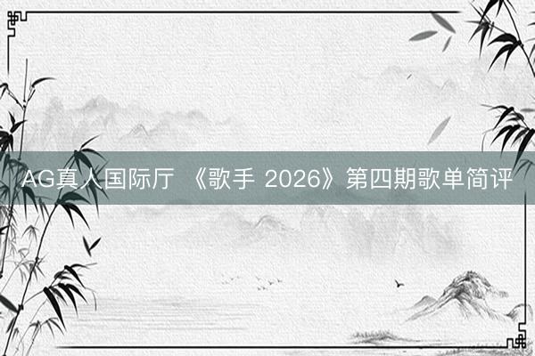 AG真人国际厅 《歌手 2026》第四期歌单简评
