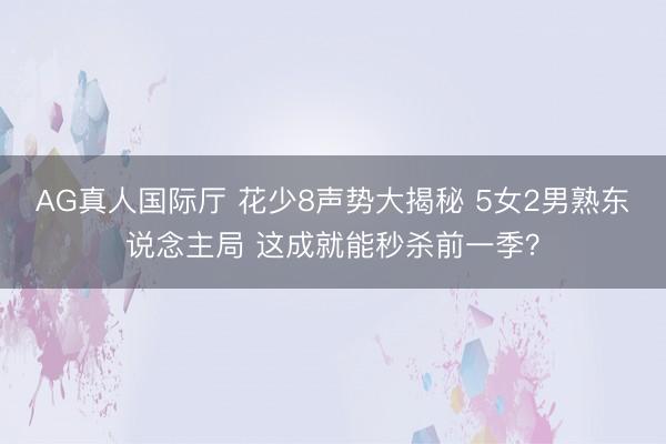 AG真人国际厅 花少8声势大揭秘 5女2男熟东说念主局 这成就能秒杀前一季？