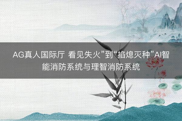 AG真人国际厅 看见失火”到“掐熄灭种”AI智能消防系统与理智消防系统