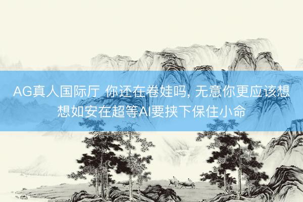 AG真人国际厅 你还在卷娃吗， 无意你更应该想想如安在超等AI要挟下保住小命