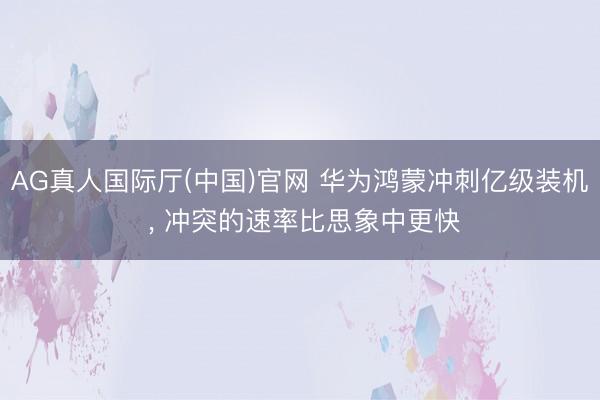 AG真人国际厅(中国)官网 华为鸿蒙冲刺亿级装机 ， 冲突的速率比思象中更快